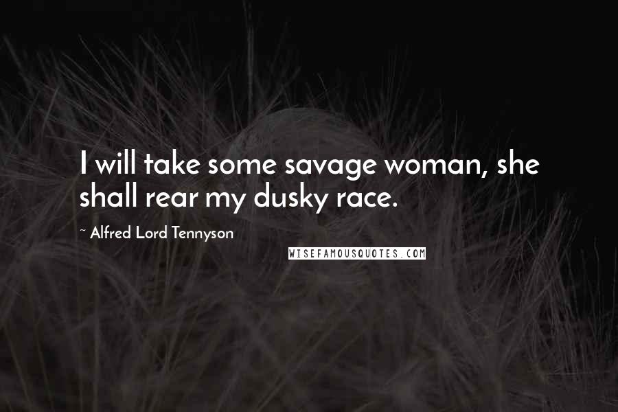 Alfred Lord Tennyson Quotes: I will take some savage woman, she shall rear my dusky race.
