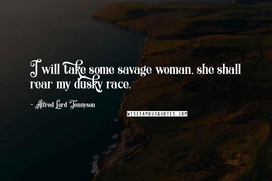 Alfred Lord Tennyson Quotes: I will take some savage woman, she shall rear my dusky race.