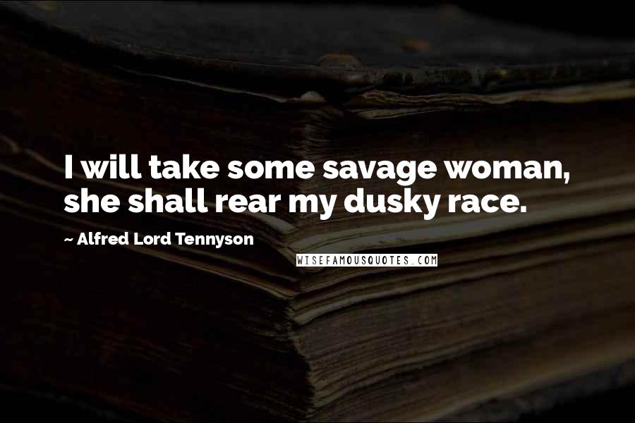 Alfred Lord Tennyson Quotes: I will take some savage woman, she shall rear my dusky race.