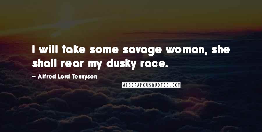 Alfred Lord Tennyson Quotes: I will take some savage woman, she shall rear my dusky race.
