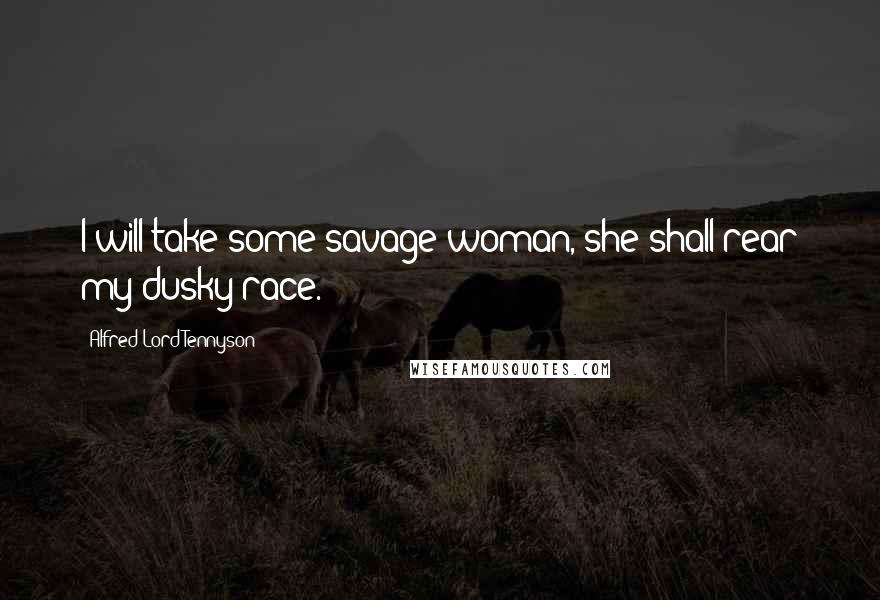 Alfred Lord Tennyson Quotes: I will take some savage woman, she shall rear my dusky race.