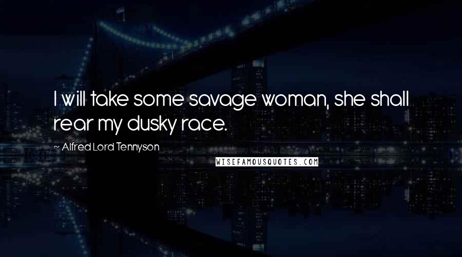 Alfred Lord Tennyson Quotes: I will take some savage woman, she shall rear my dusky race.