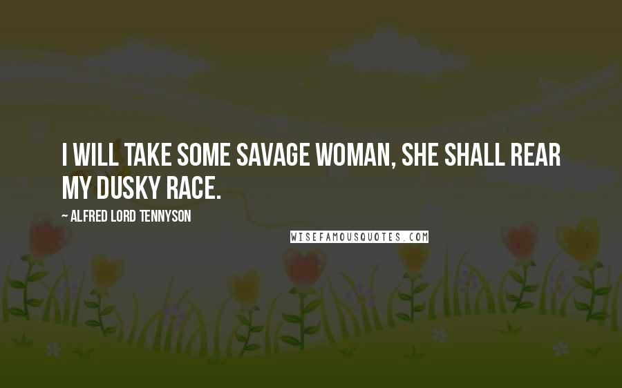 Alfred Lord Tennyson Quotes: I will take some savage woman, she shall rear my dusky race.