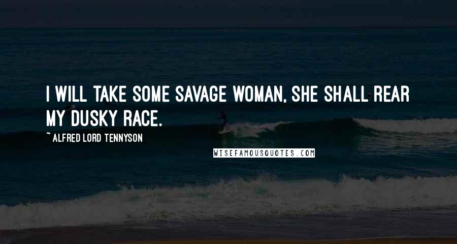 Alfred Lord Tennyson Quotes: I will take some savage woman, she shall rear my dusky race.