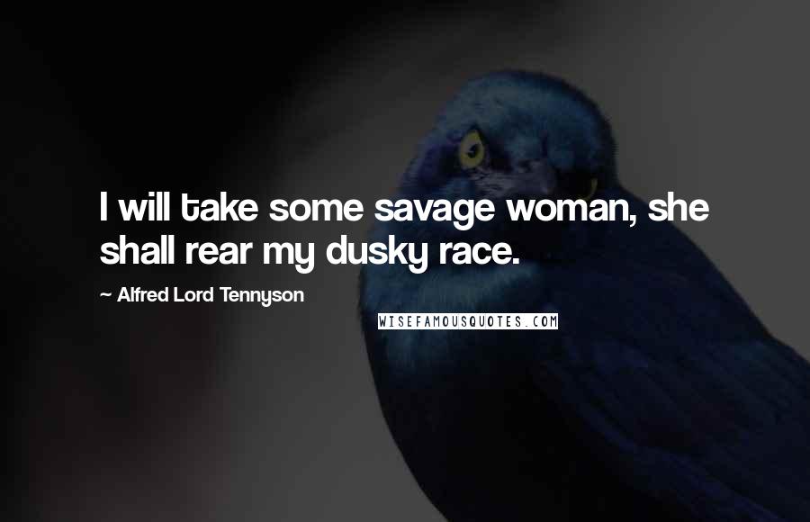 Alfred Lord Tennyson Quotes: I will take some savage woman, she shall rear my dusky race.