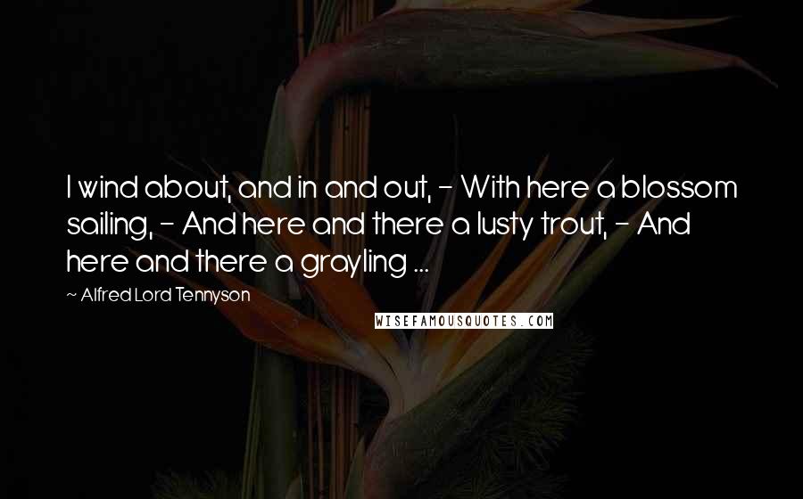 Alfred Lord Tennyson Quotes: I wind about, and in and out, - With here a blossom sailing, - And here and there a lusty trout, - And here and there a grayling ...