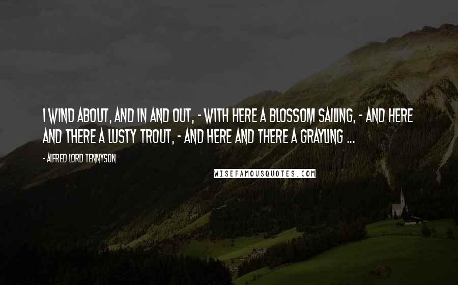 Alfred Lord Tennyson Quotes: I wind about, and in and out, - With here a blossom sailing, - And here and there a lusty trout, - And here and there a grayling ...