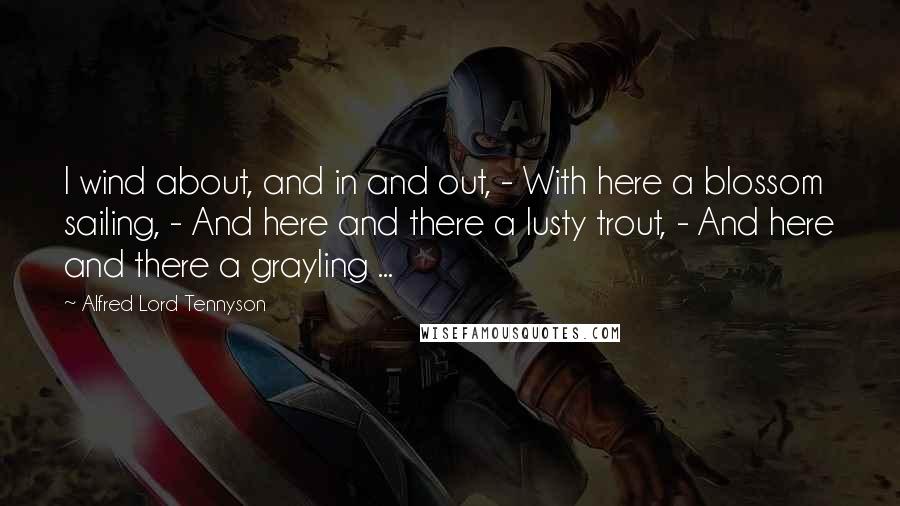 Alfred Lord Tennyson Quotes: I wind about, and in and out, - With here a blossom sailing, - And here and there a lusty trout, - And here and there a grayling ...