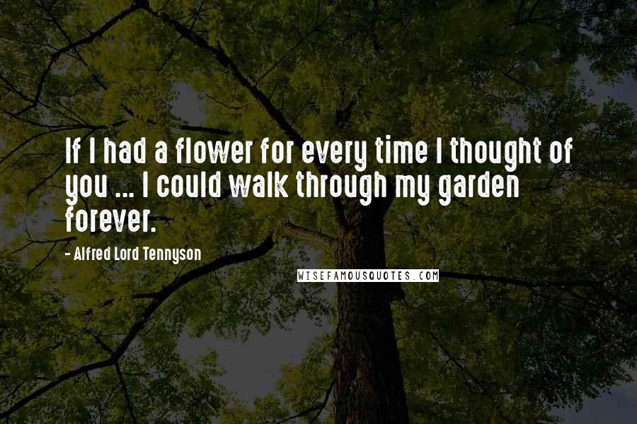 Alfred Lord Tennyson Quotes: If I had a flower for every time I thought of you ... I could walk through my garden forever.