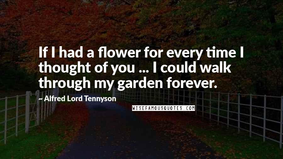 Alfred Lord Tennyson Quotes: If I had a flower for every time I thought of you ... I could walk through my garden forever.