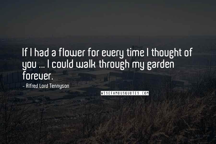 Alfred Lord Tennyson Quotes: If I had a flower for every time I thought of you ... I could walk through my garden forever.