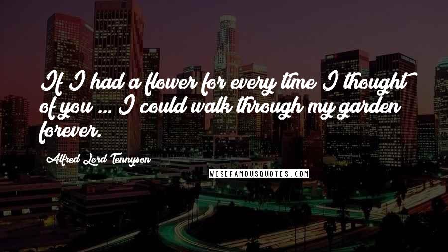 Alfred Lord Tennyson Quotes: If I had a flower for every time I thought of you ... I could walk through my garden forever.