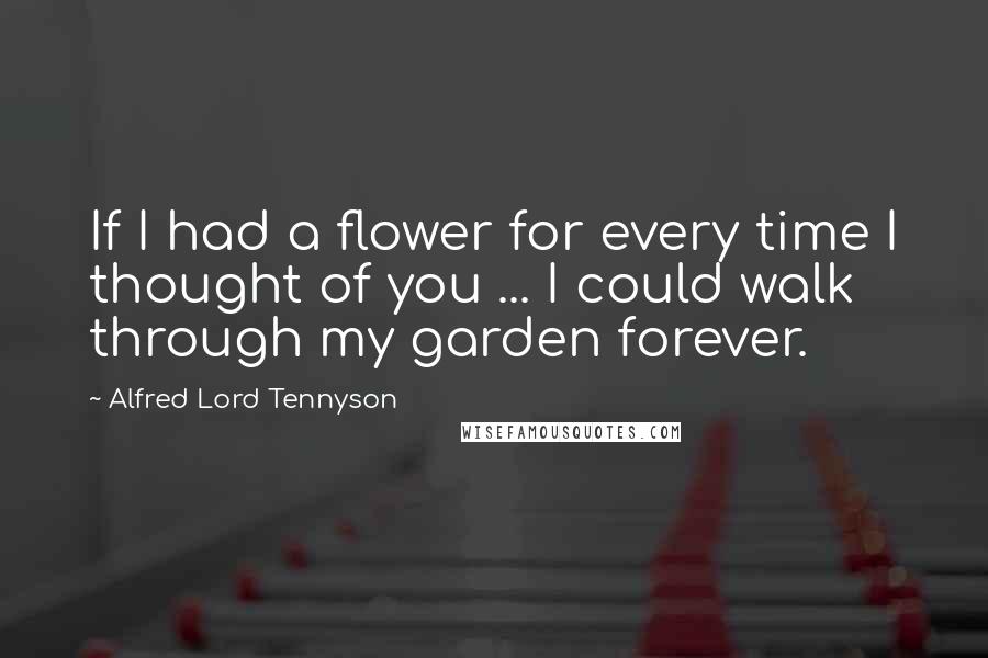 Alfred Lord Tennyson Quotes: If I had a flower for every time I thought of you ... I could walk through my garden forever.