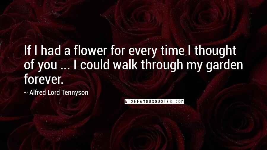 Alfred Lord Tennyson Quotes: If I had a flower for every time I thought of you ... I could walk through my garden forever.