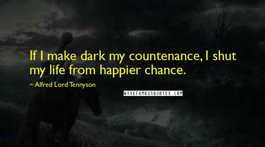 Alfred Lord Tennyson Quotes: If I make dark my countenance, I shut my life from happier chance.
