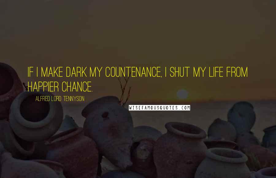 Alfred Lord Tennyson Quotes: If I make dark my countenance, I shut my life from happier chance.