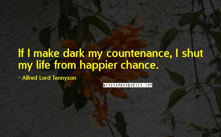 Alfred Lord Tennyson Quotes: If I make dark my countenance, I shut my life from happier chance.