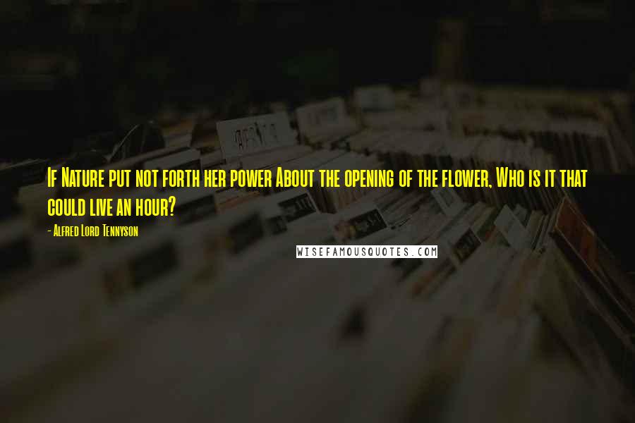 Alfred Lord Tennyson Quotes: If Nature put not forth her power About the opening of the flower, Who is it that could live an hour?