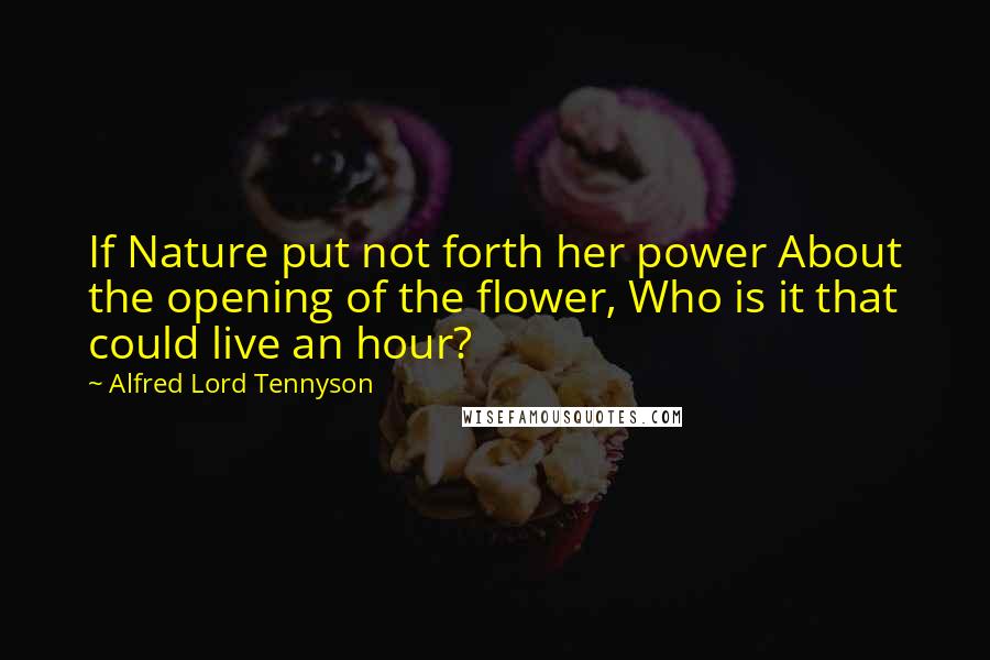 Alfred Lord Tennyson Quotes: If Nature put not forth her power About the opening of the flower, Who is it that could live an hour?