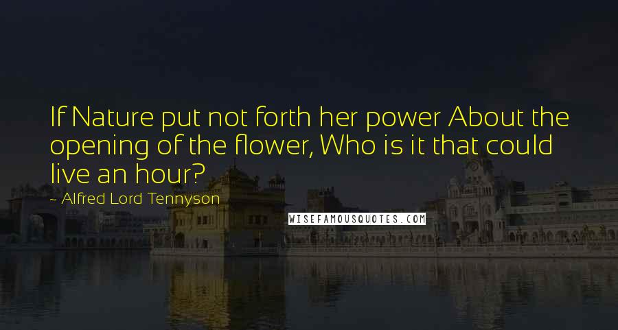 Alfred Lord Tennyson Quotes: If Nature put not forth her power About the opening of the flower, Who is it that could live an hour?