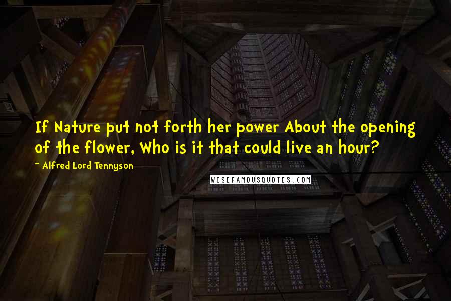 Alfred Lord Tennyson Quotes: If Nature put not forth her power About the opening of the flower, Who is it that could live an hour?