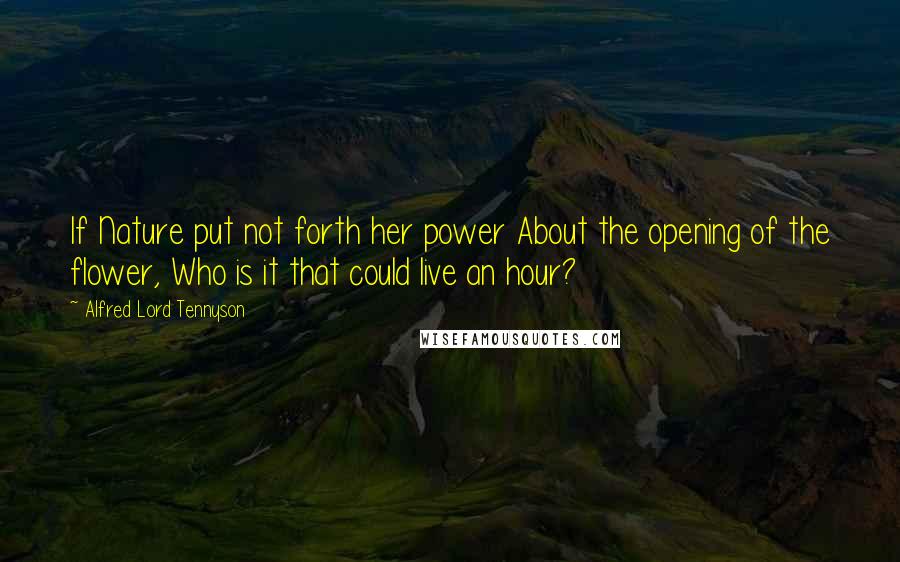 Alfred Lord Tennyson Quotes: If Nature put not forth her power About the opening of the flower, Who is it that could live an hour?