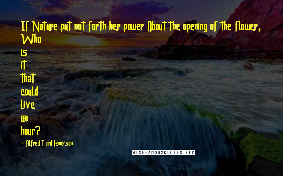 Alfred Lord Tennyson Quotes: If Nature put not forth her power About the opening of the flower, Who is it that could live an hour?