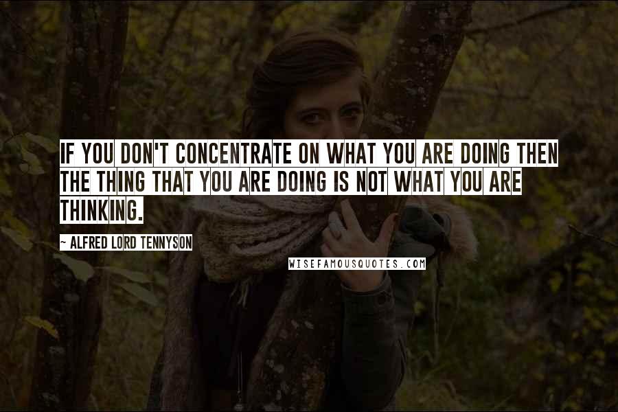 Alfred Lord Tennyson Quotes: If you don't concentrate on what you are doing then the thing that you are doing is not what you are thinking.
