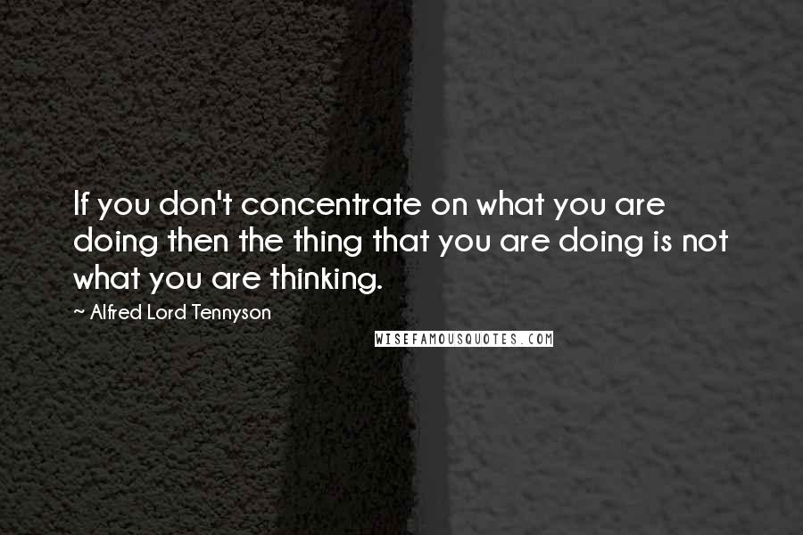 Alfred Lord Tennyson Quotes: If you don't concentrate on what you are doing then the thing that you are doing is not what you are thinking.