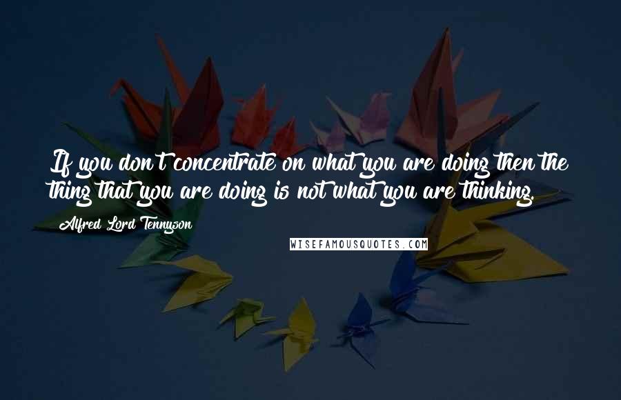 Alfred Lord Tennyson Quotes: If you don't concentrate on what you are doing then the thing that you are doing is not what you are thinking.