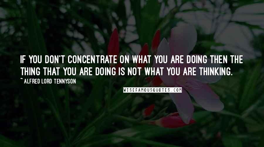 Alfred Lord Tennyson Quotes: If you don't concentrate on what you are doing then the thing that you are doing is not what you are thinking.