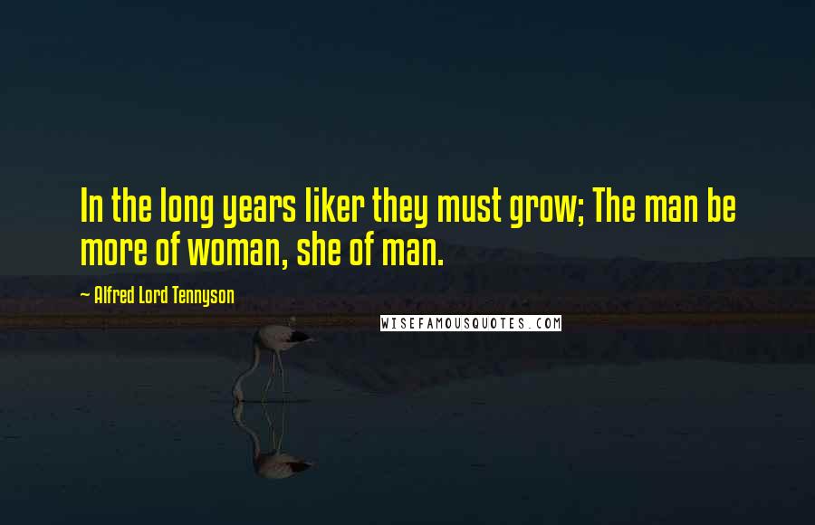 Alfred Lord Tennyson Quotes: In the long years liker they must grow; The man be more of woman, she of man.