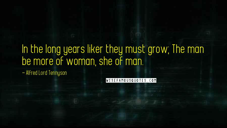 Alfred Lord Tennyson Quotes: In the long years liker they must grow; The man be more of woman, she of man.