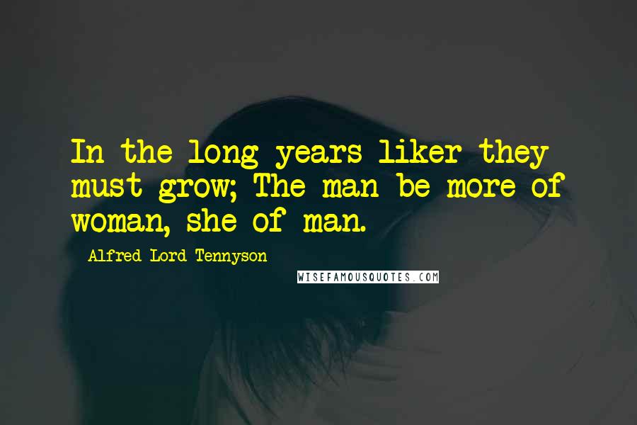 Alfred Lord Tennyson Quotes: In the long years liker they must grow; The man be more of woman, she of man.