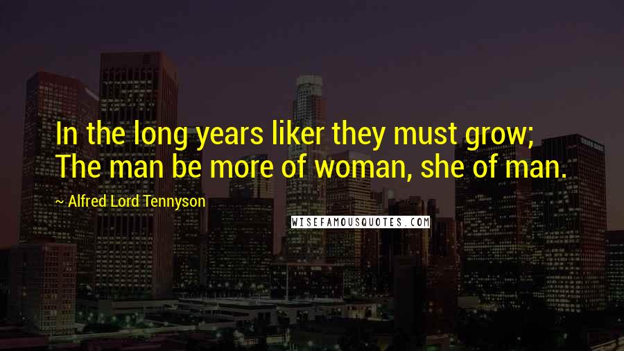 Alfred Lord Tennyson Quotes: In the long years liker they must grow; The man be more of woman, she of man.