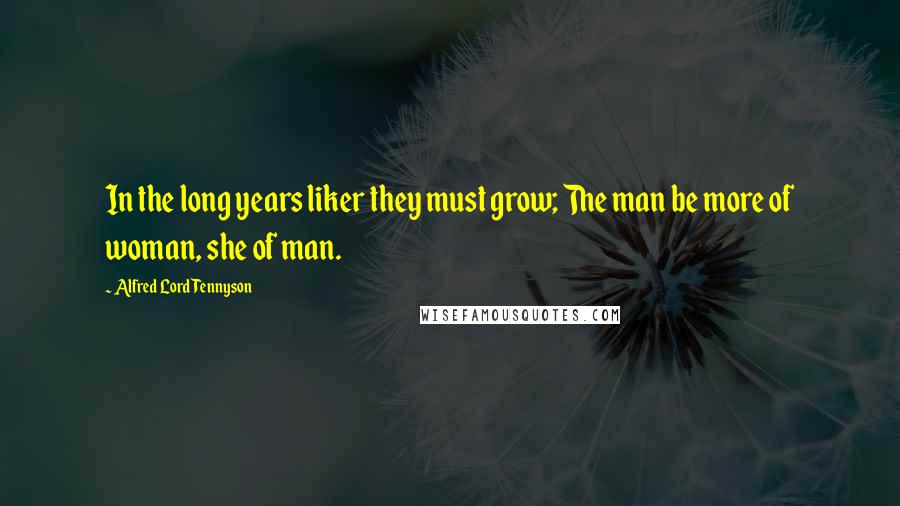 Alfred Lord Tennyson Quotes: In the long years liker they must grow; The man be more of woman, she of man.