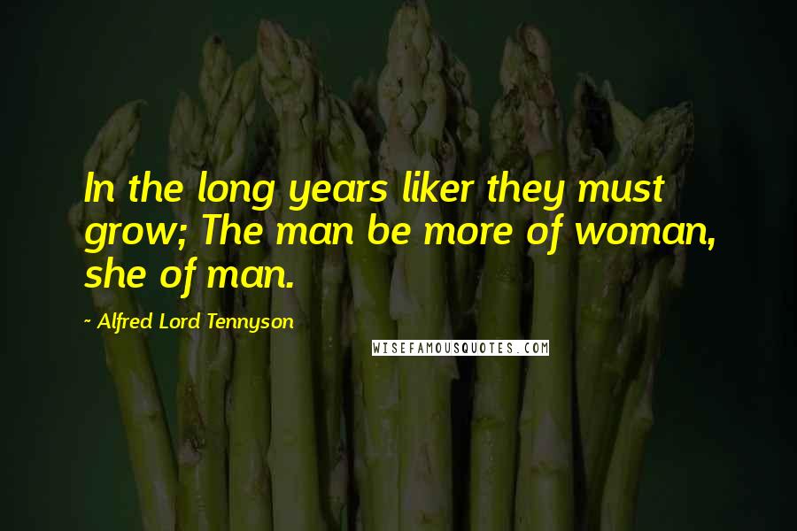 Alfred Lord Tennyson Quotes: In the long years liker they must grow; The man be more of woman, she of man.