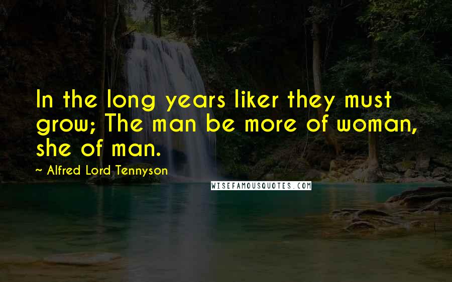 Alfred Lord Tennyson Quotes: In the long years liker they must grow; The man be more of woman, she of man.