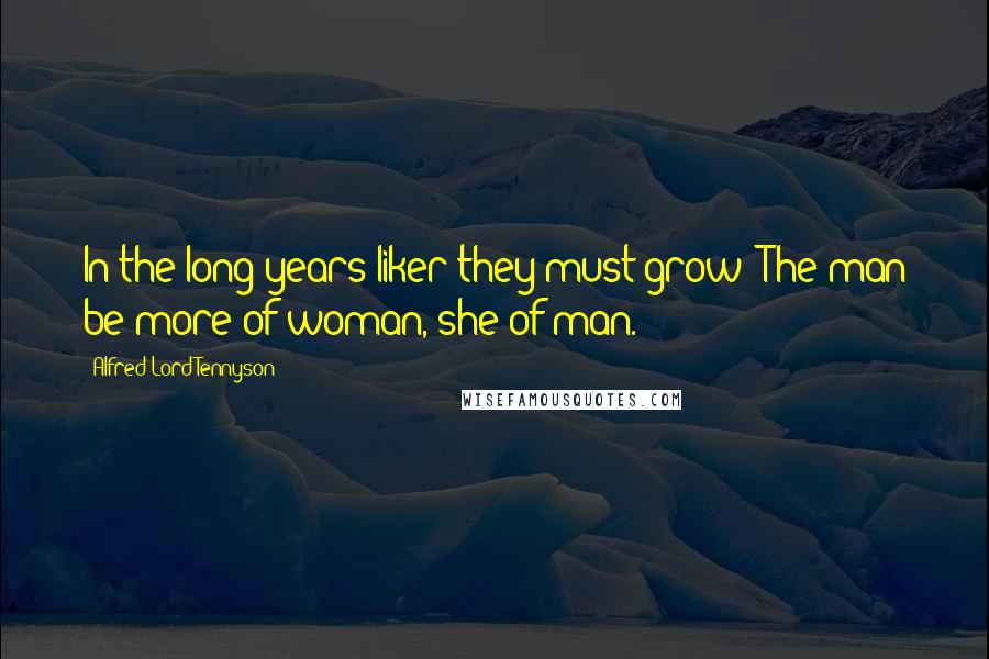 Alfred Lord Tennyson Quotes: In the long years liker they must grow; The man be more of woman, she of man.