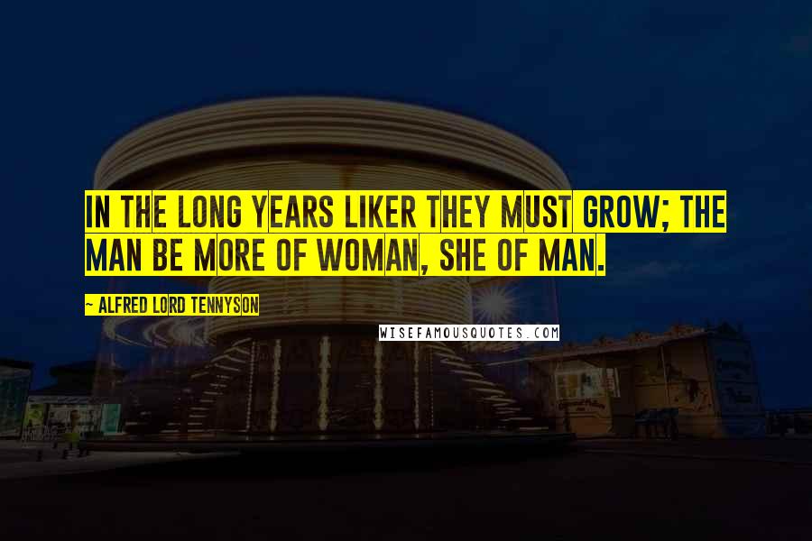 Alfred Lord Tennyson Quotes: In the long years liker they must grow; The man be more of woman, she of man.