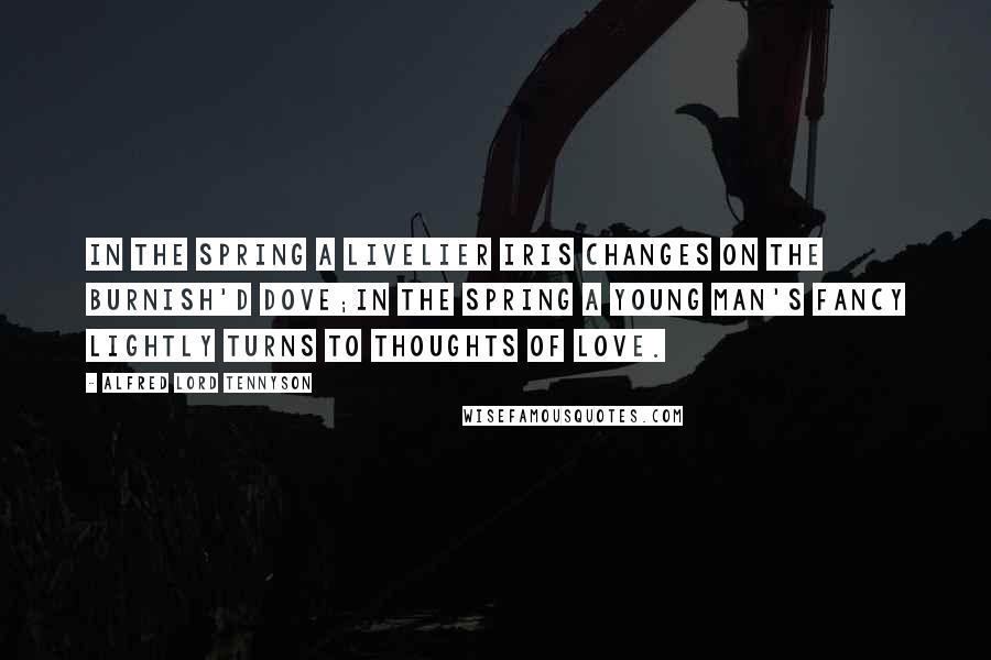 Alfred Lord Tennyson Quotes: In the Spring a livelier iris changes on the burnish'd dove;In the Spring a young man's fancy lightly turns to thoughts of love.