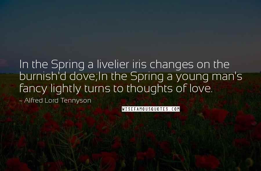 Alfred Lord Tennyson Quotes: In the Spring a livelier iris changes on the burnish'd dove;In the Spring a young man's fancy lightly turns to thoughts of love.