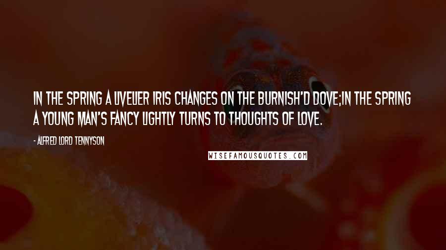 Alfred Lord Tennyson Quotes: In the Spring a livelier iris changes on the burnish'd dove;In the Spring a young man's fancy lightly turns to thoughts of love.