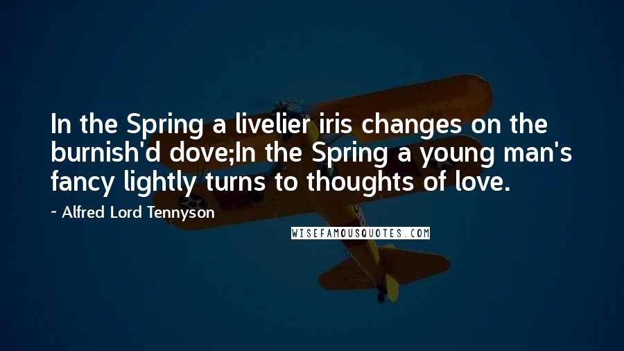 Alfred Lord Tennyson Quotes: In the Spring a livelier iris changes on the burnish'd dove;In the Spring a young man's fancy lightly turns to thoughts of love.