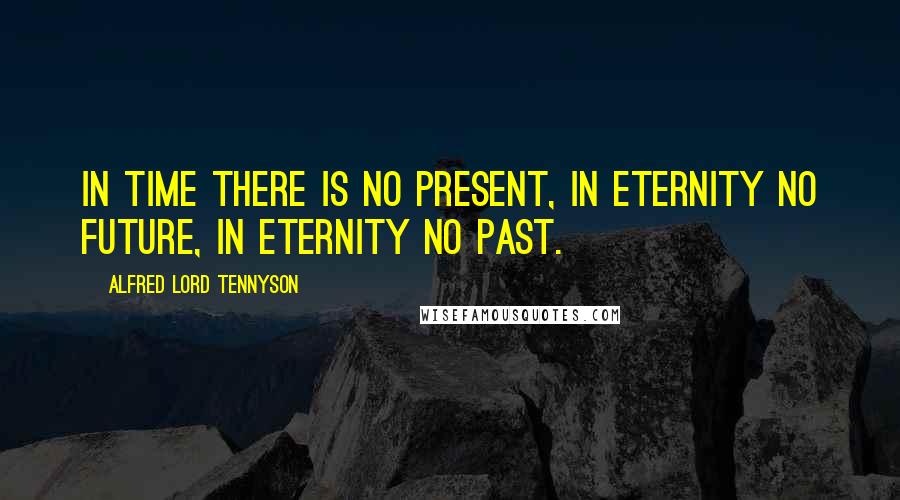 Alfred Lord Tennyson Quotes: In time there is no present, In eternity no future, In eternity no past.