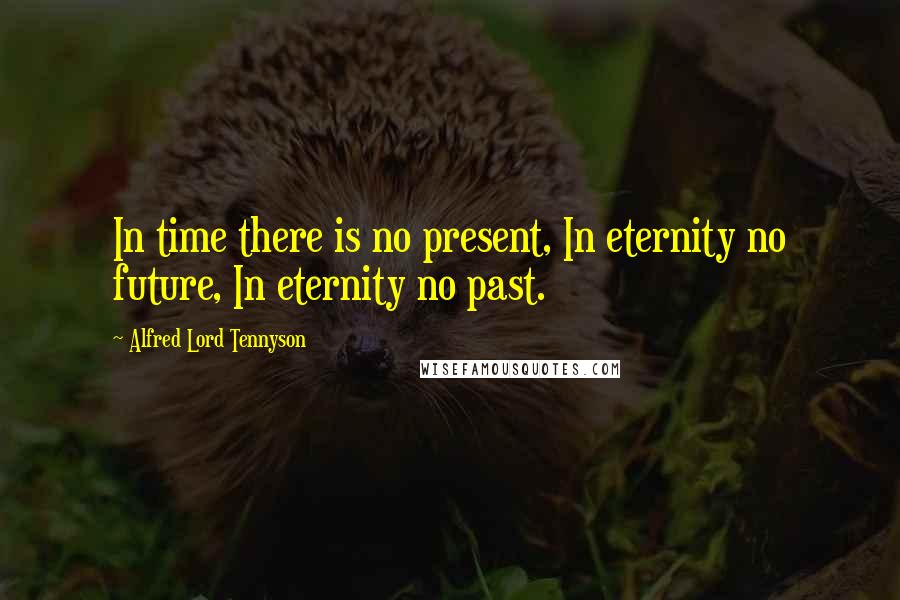 Alfred Lord Tennyson Quotes: In time there is no present, In eternity no future, In eternity no past.