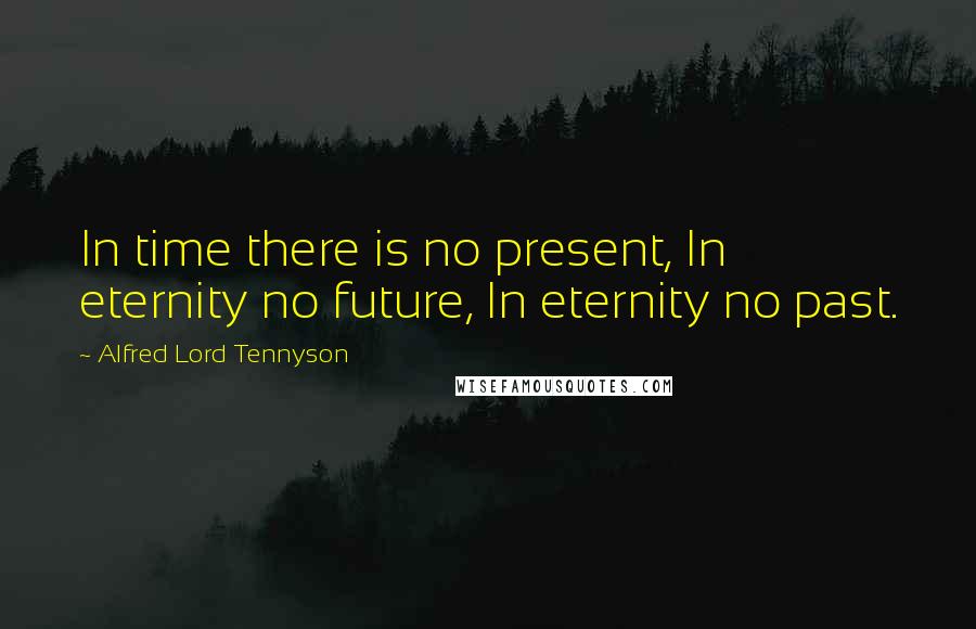 Alfred Lord Tennyson Quotes: In time there is no present, In eternity no future, In eternity no past.