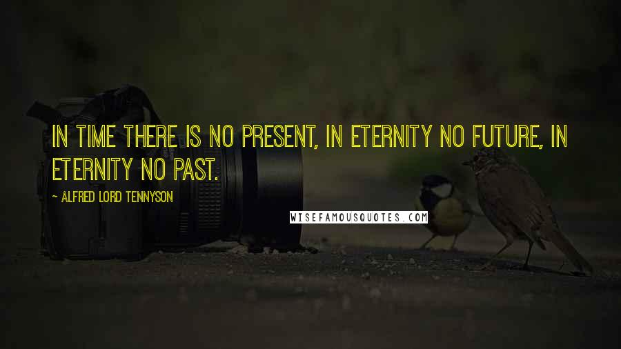 Alfred Lord Tennyson Quotes: In time there is no present, In eternity no future, In eternity no past.