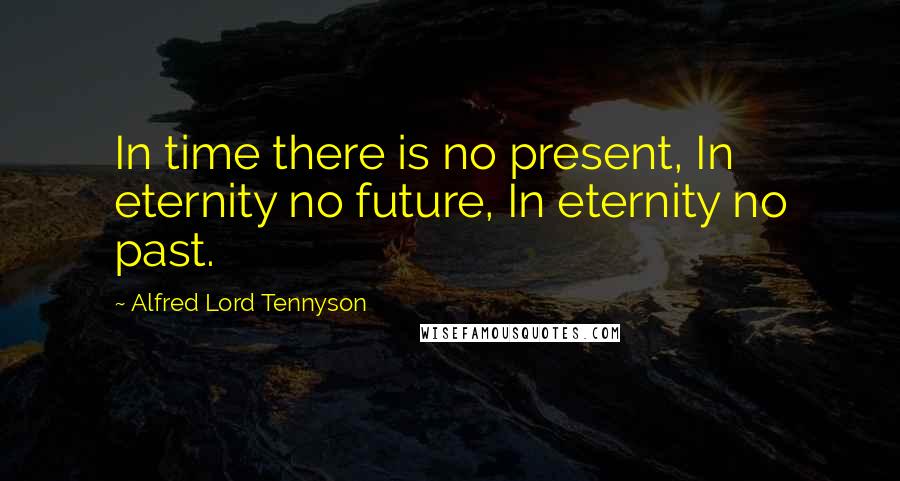 Alfred Lord Tennyson Quotes: In time there is no present, In eternity no future, In eternity no past.