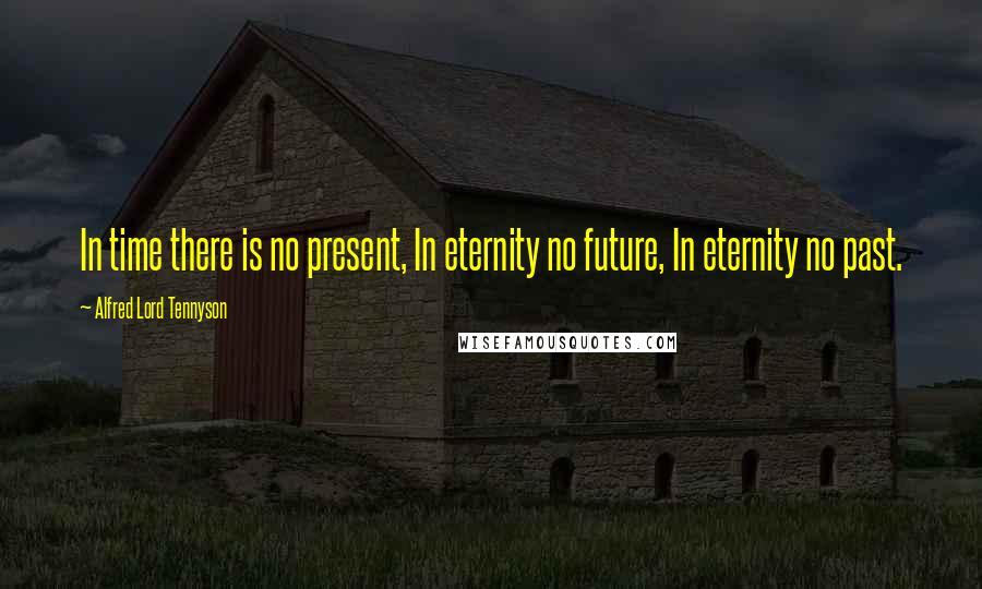 Alfred Lord Tennyson Quotes: In time there is no present, In eternity no future, In eternity no past.